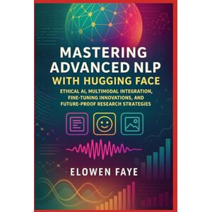 Faye, Elowen Mastering Advanced NLP with Hugging Face: Ethical AI, Multimodal Integration, Fine-Tuning Innovations, and Future-Proof Research Strategies (Hugging ... Applications and Ethical AI Innovation) Faye, Elowen Mastering Advanced NLP with Hugging Face: Ethical AI, Multimodal Integration, Fine-Tuning Innovations, and Future-Proof Research Strategies (Hugging ... Applications and Ethical AI Innovation)