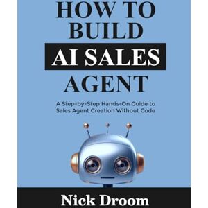 Droom, Nick HOW TO BUILD AI SALES AGENT: A Step-by-Step Hands-On Guide to Sales Agent Creation Without Code Droom, Nick HOW TO BUILD AI SALES AGENT: A Step-by-Step Hands-On Guide to Sales Agent Creation Without Code