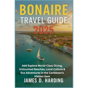 HARDING, JAMES D. BONAIRE TRAVEL GUIDE 2025: Explore World-Class Diving, Untouched Beaches, Local Culture & Eco Adventures in the Caribbean’s Hidden Gem HARDING, JAMES D. BONAIRE TRAVEL GUIDE 2025: Explore World-Class Diving, Untouched Beaches, Local Culture & Eco Adventures in the Caribbean’s Hidden Gem