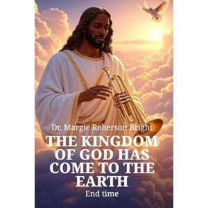 Roberson (Bright), Dr. Margie The Kingdom of God Has Come to Earth Roberson (Bright), Dr. Margie The Kingdom of God Has Come to Earth