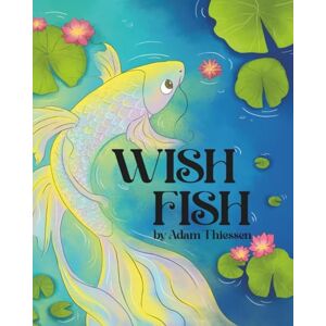 Thiessen, Adam Wish Fish: A Magical Bedtime Story About Wishes, Kindness, and Imagination Thiessen, Adam Wish Fish: A Magical Bedtime Story About Wishes, Kindness, and Imagination