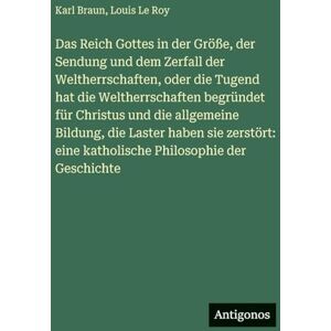 Braun Das Reich Gottes in der Größe, der Sendung und dem Zerfall der Weltherrschaften, oder die Tugend hat die Weltherrschaften begründet für Christus und ... eine katholische Philosophie der Geschichte Braun Das Reich Gottes in der Größe, der Sendung und dem Zerfall der Weltherrschaften, oder die Tugend hat die Weltherrschaften begründet für Christus und ... eine katholische Philosophie der Geschichte