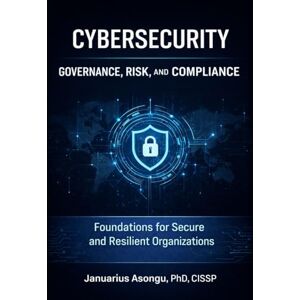 Asongu, Januarius Cybersecurity Governance, Risk, and Compliance: Foundations for Secure and Resilient Organizations Asongu, Januarius Cybersecurity Governance, Risk, and Compliance: Foundations for Secure and Resilient Organizations