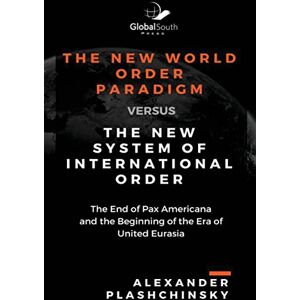 Plashchinsky, Alexander The New World Order Paradigm versus The New System of International Order: The End of Pax Americana and the Beginning of the Era of United Eurasia Plashchinsky, Alexander The New World Order Paradigm versus The New System of International Order: The End of Pax Americana and the Beginning of the Era of United Eurasia