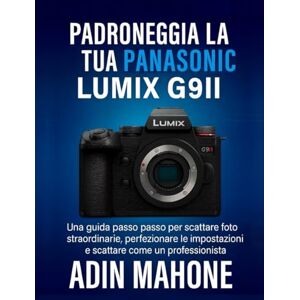 Mahone, Adin Padroneggia la tua Panasonic LUMIX G9II: Una guida passo passo per scattare foto straordinarie, perfezionare le impostazioni e scattare come un professionista Mahone, Adin Padroneggia la tua Panasonic LUMIX G9II: Una guida passo passo per scattare foto straordinarie, perfezionare le impostazioni e scattare come un professionista