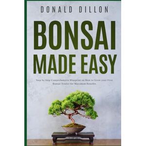 Dillon, Donald Bonsai Made Easy: Step by Step Comprehensive Blueprint on How to Grow your First Bonsai Tree(s) for Maximum Benefits Dillon, Donald Bonsai Made Easy: Step by Step Comprehensive Blueprint on How to Grow your First Bonsai Tree(s) for Maximum Benefits