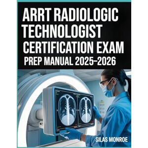 Monroe, Silas ARRT Radiologic Technologist Certification Exam Prep Manual 2025–2026: Imaging Techniques, Patient Care & Skills Practice Monroe, Silas ARRT Radiologic Technologist Certification Exam Prep Manual 2025–2026: Imaging Techniques, Patient Care & Skills Practice