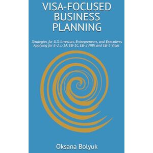Bolyuk, Oksana VISA-FOCUSED BUSINESS PLANNING: Strategies for U.S. Investors, Entrepreneurs, and Executives Applying for E-2, L-1A, EB-1C, EB-2 NIW and EB-5 Visas Bolyuk, Oksana VISA-FOCUSED BUSINESS PLANNING: Strategies for U.S. Investors, Entrepreneurs, and Executives Applying for E-2, L-1A, EB-1C, EB-2 NIW and EB-5 Visas