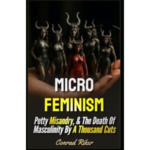 Riker, Conrad Micro Feminism: Petty Misandry, & The Death Of Masculinity By A Thousand Cuts (redpilled revolutionary civil rights for men (satire)) Riker, Conrad Micro Feminism: Petty Misandry, & The Death Of Masculinity By A Thousand Cuts (redpilled revolutionary civil rights for men (satire))