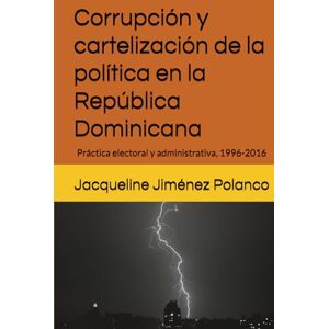 Jiménez Polanco, Jacqueline Corrupción y cartelización de la política en la República Dominicana: Práctica electoral y administrativa, 1996-2016 Jiménez Polanco, Jacqueline Corrupción y cartelización de la política en la República Dominicana: Práctica electoral y administrativa, 1996-2016