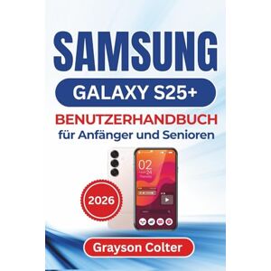 Colter, Grayson SAMSUNG Galaxy S25+ BENUTZERHANDBUCH für Anfänger und Senioren 2026: Wichtige Tipps, praktische Einrichtungshinweise und clevere Alltagslösungen zur ... und optimalen Nutzung Ihres neuen Geräts Colter, Grayson SAMSUNG Galaxy S25+ BENUTZERHANDBUCH für Anfänger und Senioren 2026: Wichtige Tipps, praktische Einrichtungshinweise und clevere Alltagslösungen zur ... und optimalen Nutzung Ihres neuen Geräts