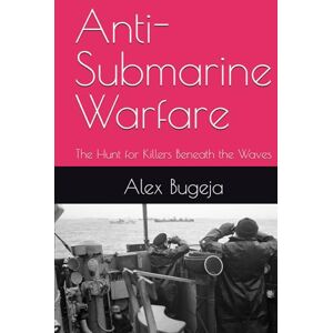 Bugeja, Dr Alex Anti-Submarine Warfare: The Hunt for Killers Beneath the Waves Bugeja, Dr Alex Anti-Submarine Warfare: The Hunt for Killers Beneath the Waves