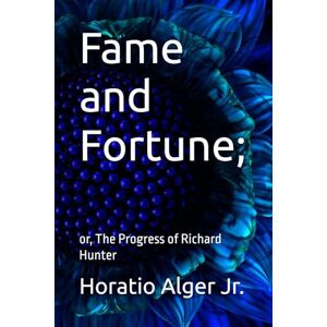 Alger Jr., Horatio Fame and Fortune;: or, The Progress of Richard Hunter Alger Jr., Horatio Fame and Fortune;: or, The Progress of Richard Hunter