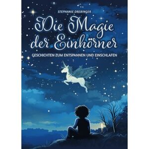 Drebinger, Stephanie Die Magie der Einhörner: GESCHICHTEN ZUM ENTSPANNEN UND EINSCHLAFEN Drebinger, Stephanie Die Magie der Einhörner: GESCHICHTEN ZUM ENTSPANNEN UND EINSCHLAFEN