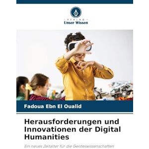 Ebn El Oualid, Fadoua Herausforderungen und Innovationen der Digital Humanities: Ein neues Zeitalter für die Geisteswissenschaften Ebn El Oualid, Fadoua Herausforderungen und Innovationen der Digital Humanities: Ein neues Zeitalter für die Geisteswissenschaften