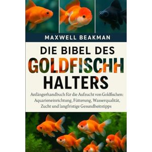 Beakman, Maxwell DIE BIBEL DES GOLDFISCHHALTERS: Anfängerhandbuch für die Aufzucht von Goldfischen: Aquarieneinrichtung, Fütterung, Wasserqualität, Zucht und langfristige Gesundheitstipps Beakman, Maxwell DIE BIBEL DES GOLDFISCHHALTERS: Anfängerhandbuch für die Aufzucht von Goldfischen: Aquarieneinrichtung, Fütterung, Wasserqualität, Zucht und langfristige Gesundheitstipps