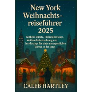 HARTLEY, CALEB New York Weihnachtsreiseführer 2025: Festliche Märkte, Eislaufabenteuer, Weihnachtsbeleuchtung und Insidertipps für einen unvergesslichen Winter in der Stadt HARTLEY, CALEB New York Weihnachtsreiseführer 2025: Festliche Märkte, Eislaufabenteuer, Weihnachtsbeleuchtung und Insidertipps für einen unvergesslichen Winter in der Stadt
