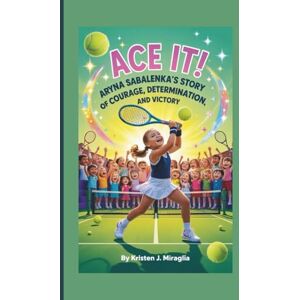 J. Miraglia, Kristen Ace It! Aryna Sabalenka’s Story of Courage, Determination, and Victory J. Miraglia, Kristen Ace It! Aryna Sabalenka’s Story of Courage, Determination, and Victory