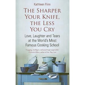 Flinn, Kathleen The Sharper Your Knife, The Less You Cry: Love, laughter and tears at the world's most famous cooking school Flinn, Kathleen The Sharper Your Knife, The Less You Cry: Love, laughter and tears at the world's most famous cooking school