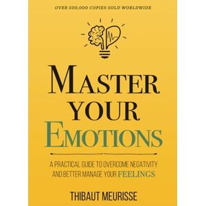 Meurisse, Thibaut Master Your Emotions: A Practical Guide to Overcome Negativity and Better Manage Your Feelings (Mastery Series) Meurisse, Thibaut Master Your Emotions: A Practical Guide to Overcome Negativity and Better Manage Your Feelings (Mastery Series)