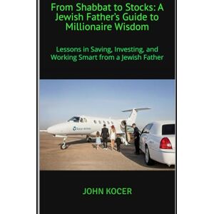 Kocer, John From Shabbat to Stocks: A Jewish Father’s Guide to Millionaire Wisdom: Lessons in Saving, Investing, and Working Smart from a Jewish Father Kocer, John From Shabbat to Stocks: A Jewish Father’s Guide to Millionaire Wisdom: Lessons in Saving, Investing, and Working Smart from a Jewish Father