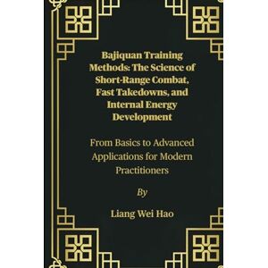 Hao, Liang Wei Bajiquan Training Methods: The Science of Short-Range Combat, Fast Takedowns, and Internal Energy Development: From Basics to Advanced Applications for Modern Practitioners Hao, Liang Wei Bajiquan Training Methods: The Science of Short-Range Combat, Fast Takedowns, and Internal Energy Development: From Basics to Advanced Applications for Modern Practitioners