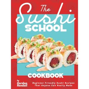 Randall, Gordon The Sushi School Cookbook: Beginner Friendly Sushi Recipes That Anyone Can Really Make Randall, Gordon The Sushi School Cookbook: Beginner Friendly Sushi Recipes That Anyone Can Really Make