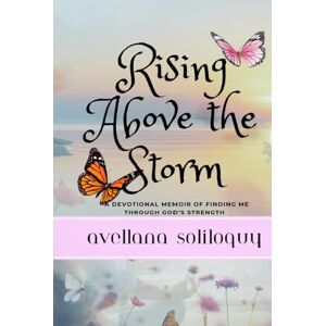 Soliloquy, Avellana Rising Above the Storm: A Memoir of Finding Me with God's Strength Soliloquy, Avellana Rising Above the Storm: A Memoir of Finding Me with God's Strength