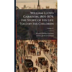 Philips William Lloyd Garrison, 1805-1879; the Story of His Life Told by His Children Philips William Lloyd Garrison, 1805-1879; the Story of His Life Told by His Children