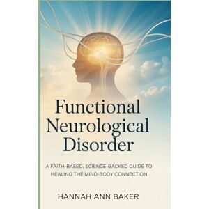 Baker, Hannah Ann Functional Neurological Disorder: A Faith-Based, Science-Backed Guide to Healing the Mind-Body Connection Baker, Hannah Ann Functional Neurological Disorder: A Faith-Based, Science-Backed Guide to Healing the Mind-Body Connection