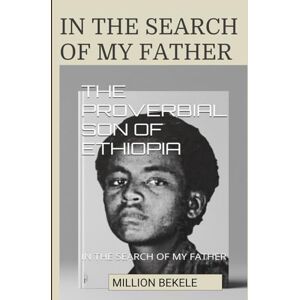 Bekele, Million THE PROVERBIAL SON OF ETHIOPIA: IN THE SEARCH OF MY FATHER Bekele, Million THE PROVERBIAL SON OF ETHIOPIA: IN THE SEARCH OF MY FATHER