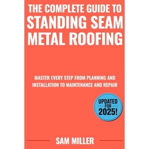 Miller, Sam The Complete Guide to Standing Seam Metal Roofing: Master Every Step from Planning and Installation to Maintenance and Repair Miller, Sam The Complete Guide to Standing Seam Metal Roofing: Master Every Step from Planning and Installation to Maintenance and Repair