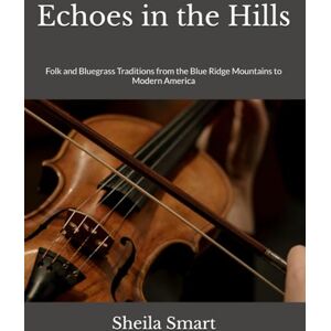 Smart, Sheila Renea Echoes in the Hills: Folk and Bluegrass Traditions from the Blue Ridge Mountains to Modern America Smart, Sheila Renea Echoes in the Hills: Folk and Bluegrass Traditions from the Blue Ridge Mountains to Modern America