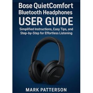 Patterson, Mark Bose QuietComfort Bluetooth Headphones USER GUIDE: Simplified Instructions, Easy Tips, and Step-by-Step for Effortless Listening Patterson, Mark Bose QuietComfort Bluetooth Headphones USER GUIDE: Simplified Instructions, Easy Tips, and Step-by-Step for Effortless Listening
