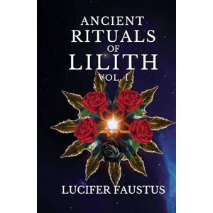 Faustus, Lucifer Ancient Rituals of Lilith: Infernal Magick VOL. I Faustus, Lucifer Ancient Rituals of Lilith: Infernal Magick VOL. I