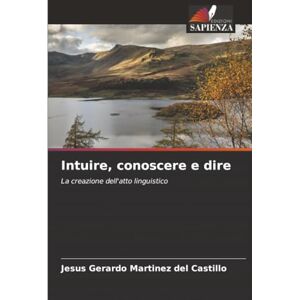 Martínez del Castillo, Jesús Gerardo Intuire, conoscere e dire: La creazione dell'atto linguistico Martínez del Castillo, Jesús Gerardo Intuire, conoscere e dire: La creazione dell'atto linguistico