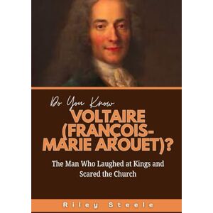 Steele, Riley Do You Know Voltaire (François-Marie Arouet)?: The Man Who Laughed at Kings and Scared the Church (Revolutionary Thinkers, Philosophers and Their Unbelievable Life Stories) Steele, Riley Do You Know Voltaire (François-Marie Arouet)?: The Man Who Laughed at Kings and Scared the Church (Revolutionary Thinkers, Philosophers and Their Unbelievable Life Stories)