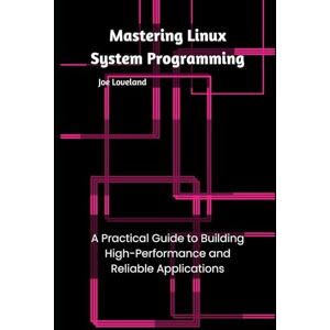 Loveland, Joe Mastering Linux System Programming: A Practical Guide to Building High-Performance and Reliable Applications Loveland, Joe Mastering Linux System Programming: A Practical Guide to Building High-Performance and Reliable Applications