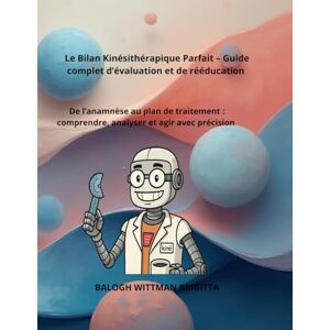 BALOGH WITTMAN, BRIGITTA Le Bilan Kinésithérapique Parfait – Guide complet d’évaluation et de rééducation: De l’anamnèse au plan de traitement : comprendre, analyser et agir avec précision BALOGH WITTMAN, BRIGITTA Le Bilan Kinésithérapique Parfait – Guide complet d’évaluation et de rééducation: De l’anamnèse au plan de traitement : comprendre, analyser et agir avec précision