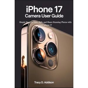 Addison, Tracy D. IPHONE 17 CAMERA USER GUIDE FOR SENIORS: Simple Steps to Take, Edit, and Share Stunning Photos with your iphone 17 Addison, Tracy D. IPHONE 17 CAMERA USER GUIDE FOR SENIORS: Simple Steps to Take, Edit, and Share Stunning Photos with your iphone 17