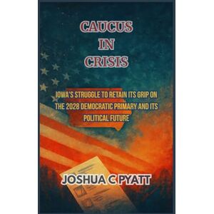 Pyatt, Joshua C Caucus in Crisis: Iowa's Struggle to Retain Its Grip on the 2028 Democratic Primary and Its Political Future Pyatt, Joshua C Caucus in Crisis: Iowa's Struggle to Retain Its Grip on the 2028 Democratic Primary and Its Political Future