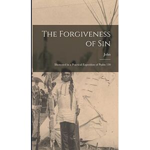 Owen, John 1616-1683 The Forgiveness of Sin: Illustrated in a Practical Exposition of Psalm 130 Owen, John 1616-1683 The Forgiveness of Sin: Illustrated in a Practical Exposition of Psalm 130