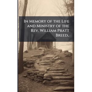 In Memory of the Life and Ministry of the Rev. William Pratt Breed.. In Memory of the Life and Ministry of the Rev. William Pratt Breed..