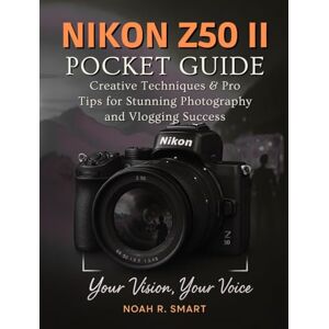 R. Smart, Noah NIKON Z50 II Pocket Guide: Creative Techniques & Pro Tips for Stunning Photography and Vlogging Success R. Smart, Noah NIKON Z50 II Pocket Guide: Creative Techniques & Pro Tips for Stunning Photography and Vlogging Success