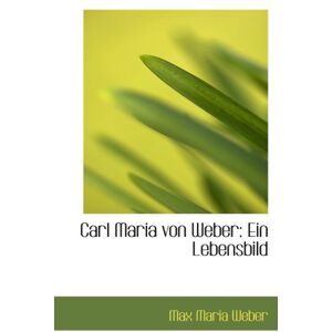 Carl Maria von Weber: Ein Lebensbild Carl Maria von Weber: Ein Lebensbild