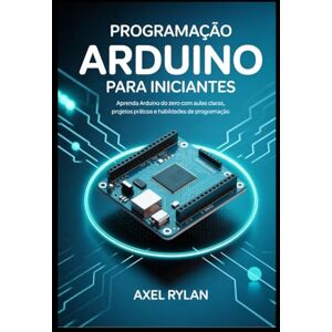 RYLAN, AXEL PROGRAMAÇÃO ARDUINO PARA INICIANTES: Aprenda Arduino do zero com aulas claras, projetos práticos e habilidades de programação RYLAN, AXEL PROGRAMAÇÃO ARDUINO PARA INICIANTES: Aprenda Arduino do zero com aulas claras, projetos práticos e habilidades de programação