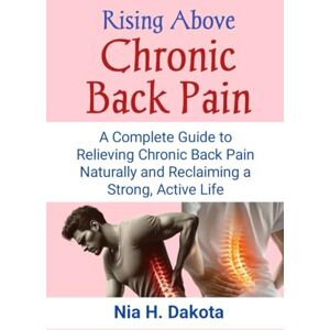 Dakota, Nia H. Rising Above Chronic Back Pain: A Complete Guide to Relieving Chronic Back Pain Naturally and Reclaiming a Strong, Active Life Dakota, Nia H. Rising Above Chronic Back Pain: A Complete Guide to Relieving Chronic Back Pain Naturally and Reclaiming a Strong, Active Life