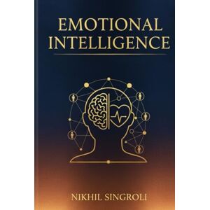 Singroli, Nikhil Emotional Intelligence: Master Self-Awareness, Manage Your Emotions, and Build Strong Relationships Through the Power of Emotional Understanding Singroli, Nikhil Emotional Intelligence: Master Self-Awareness, Manage Your Emotions, and Build Strong Relationships Through the Power of Emotional Understanding
