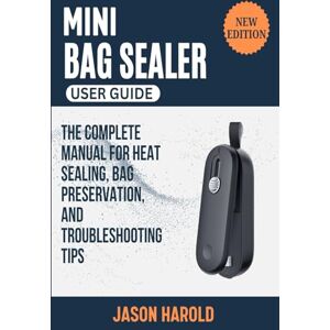 Harold, Jason Mini Bag Sealer User Guide: The Complete Manual for Heat Sealing, Bag Preservation, and Troubleshooting Tips Harold, Jason Mini Bag Sealer User Guide: The Complete Manual for Heat Sealing, Bag Preservation, and Troubleshooting Tips
