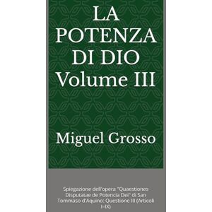 Grosso, Miguel LA POTENZA DI DIO Volume III: Spiegazione dell'opera "Quaestiones Disputatae de Potencia Dei" di San Tommaso d'Aquino: Questione III (Articoli I–IX) ... tomista: Riflessioni sulla Potenza di Dio) Grosso, Miguel LA POTENZA DI DIO Volume III: Spiegazione dell'opera "Quaestiones Disputatae de Potencia Dei" di San Tommaso d'Aquino: Questione III (Articoli I–IX) ... tomista: Riflessioni sulla Potenza di Dio)